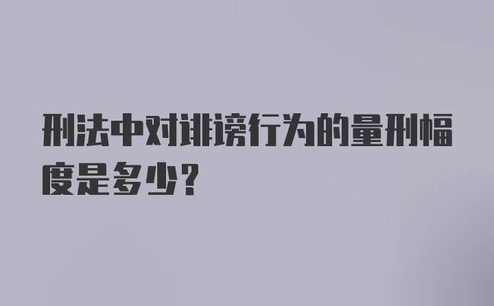 刑法中对诽谤行为的量刑幅度是多少？