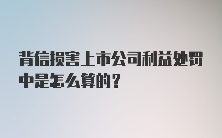 背信损害上市公司利益处罚中是怎么算的？