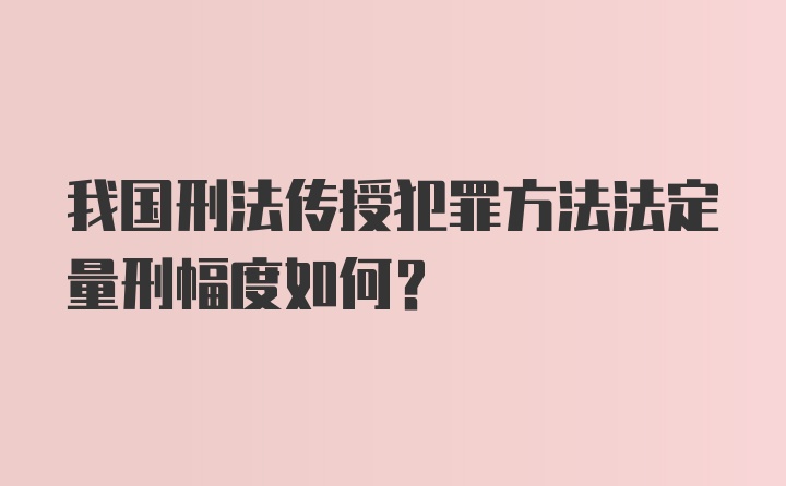 我国刑法传授犯罪方法法定量刑幅度如何？