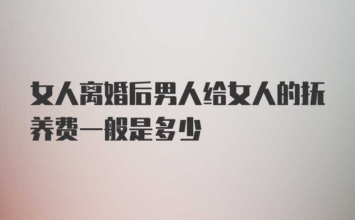 女人离婚后男人给女人的抚养费一般是多少