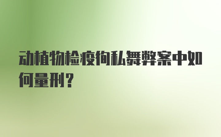 动植物检疫徇私舞弊案中如何量刑？