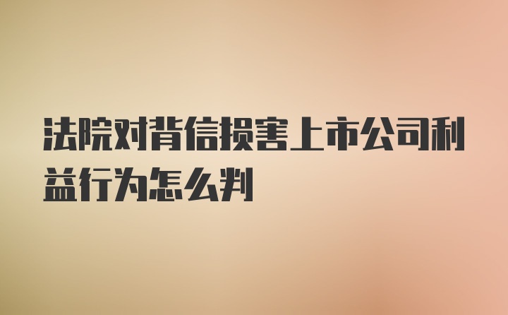 法院对背信损害上市公司利益行为怎么判