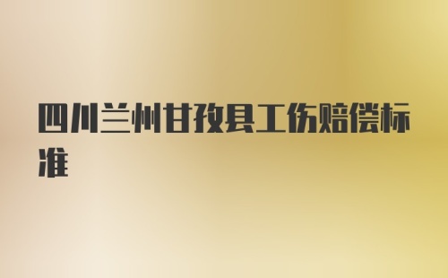 四川兰州甘孜县工伤赔偿标准