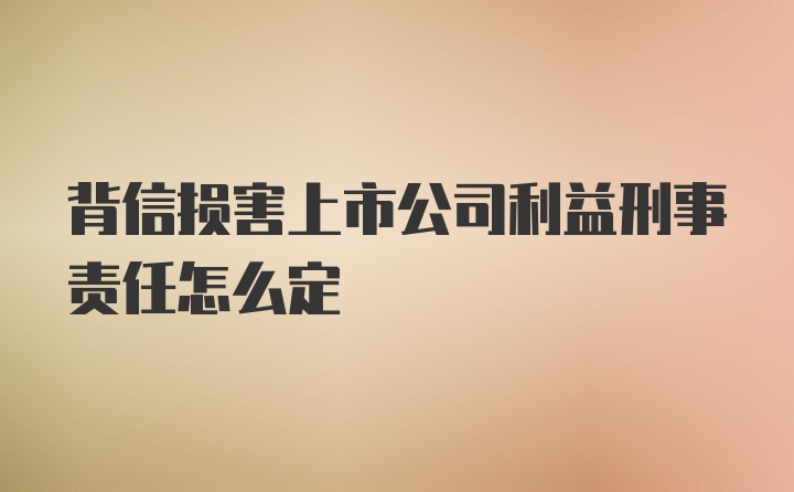 背信损害上市公司利益刑事责任怎么定