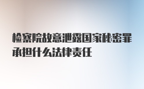 检察院故意泄露国家秘密罪承担什么法律责任