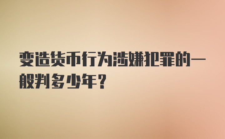 变造货币行为涉嫌犯罪的一般判多少年？