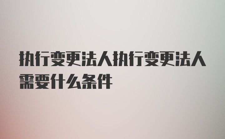 执行变更法人执行变更法人需要什么条件