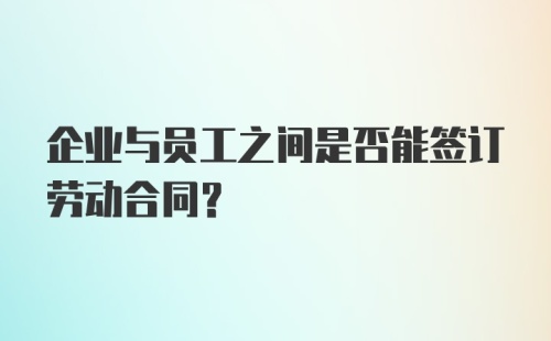 企业与员工之间是否能签订劳动合同？