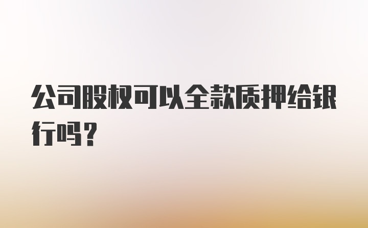 公司股权可以全款质押给银行吗？