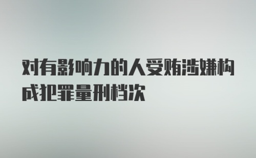 对有影响力的人受贿涉嫌构成犯罪量刑档次