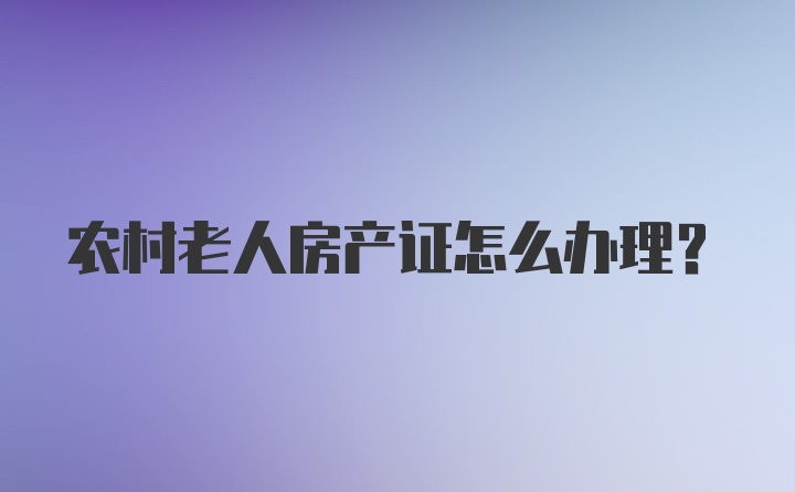 农村老人房产证怎么办理?