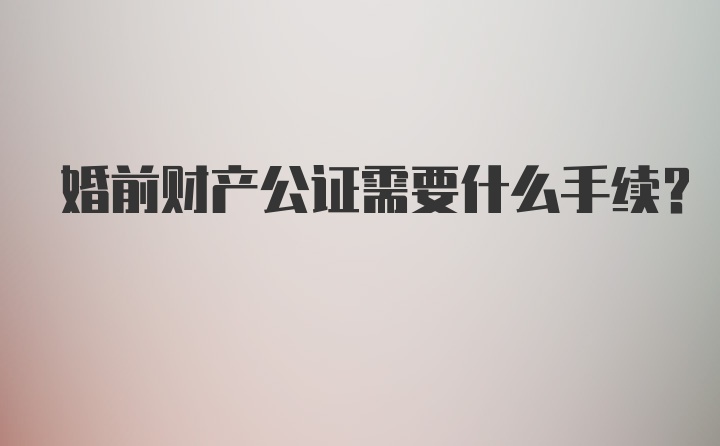 婚前财产公证需要什么手续？