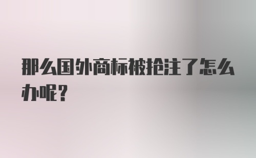 那么国外商标被抢注了怎么办呢？