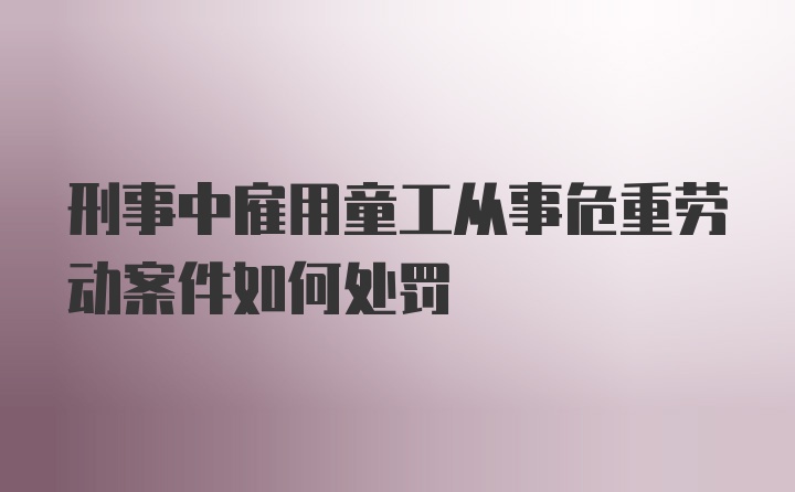 刑事中雇用童工从事危重劳动案件如何处罚