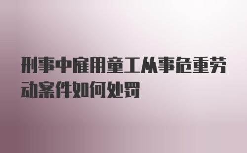 刑事中雇用童工从事危重劳动案件如何处罚