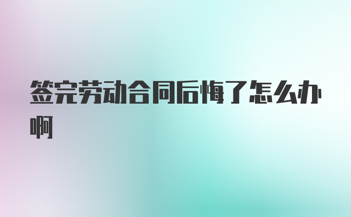 签完劳动合同后悔了怎么办啊