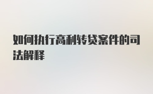 如何执行高利转贷案件的司法解释