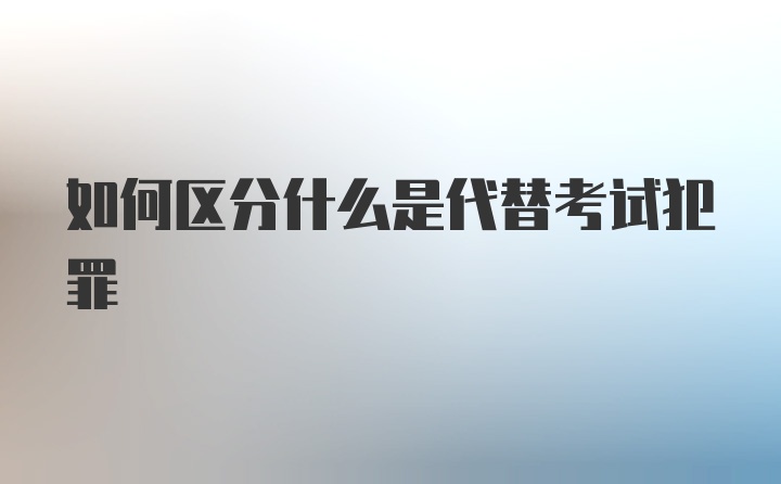 如何区分什么是代替考试犯罪