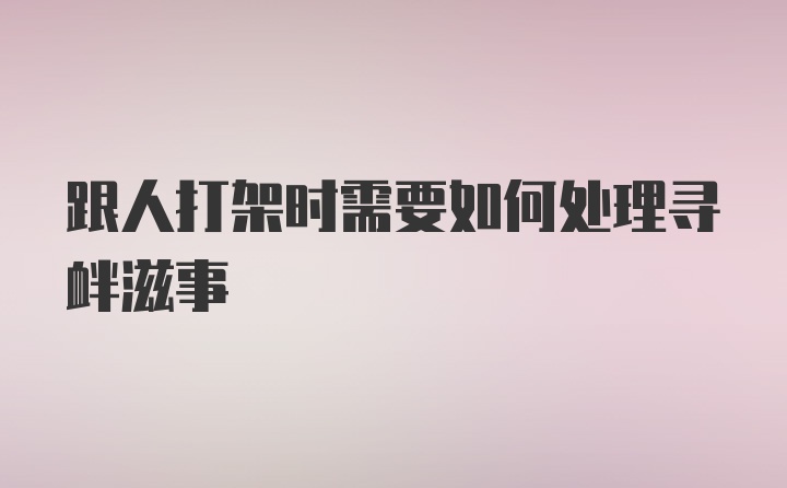 跟人打架时需要如何处理寻衅滋事