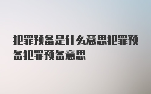 犯罪预备是什么意思犯罪预备犯罪预备意思