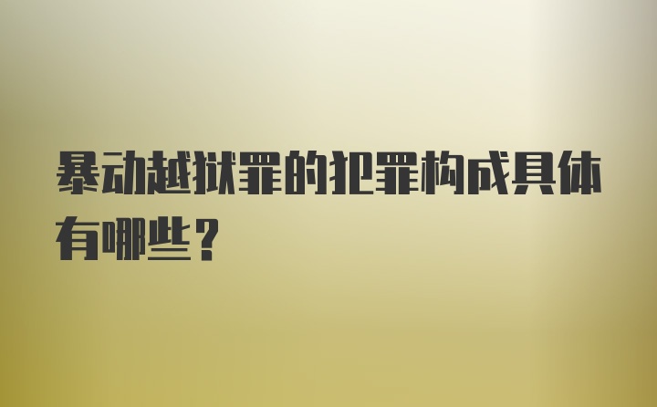 暴动越狱罪的犯罪构成具体有哪些？