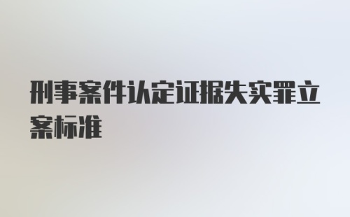 刑事案件认定证据失实罪立案标准