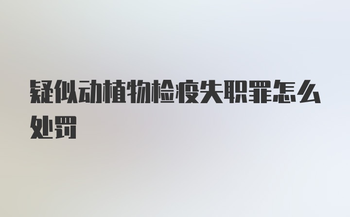 疑似动植物检疫失职罪怎么处罚