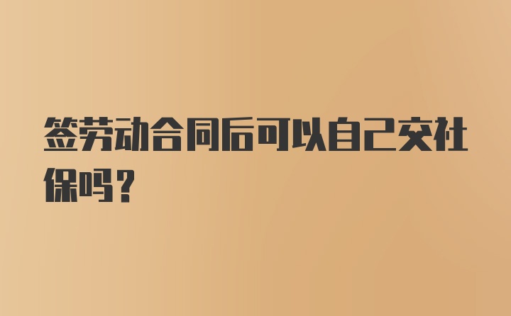 签劳动合同后可以自己交社保吗？