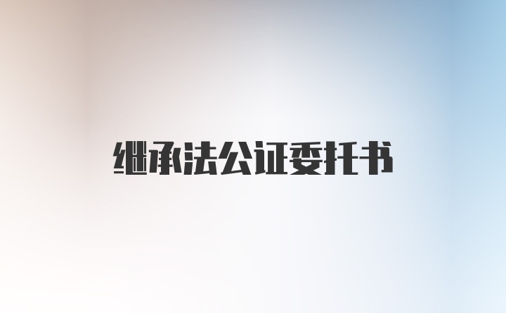 继承法公证委托书