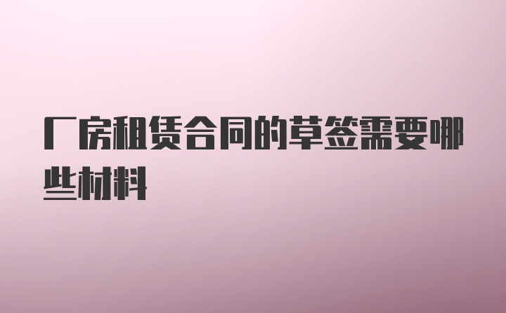 厂房租赁合同的草签需要哪些材料