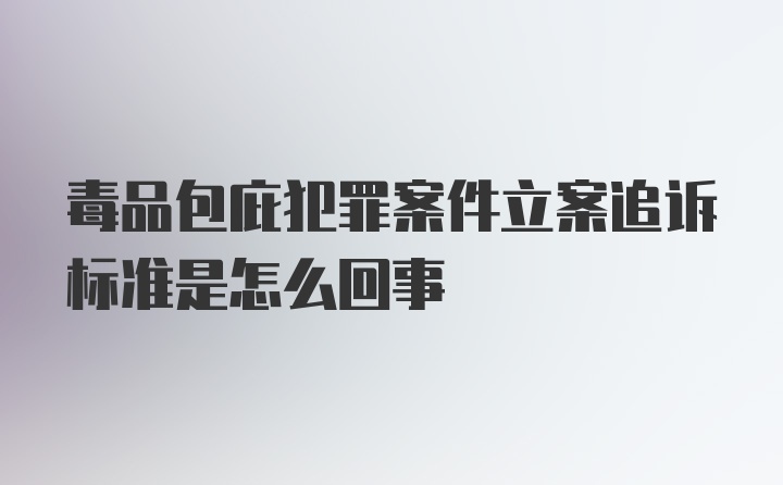 毒品包庇犯罪案件立案追诉标准是怎么回事