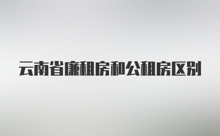 云南省廉租房和公租房区别