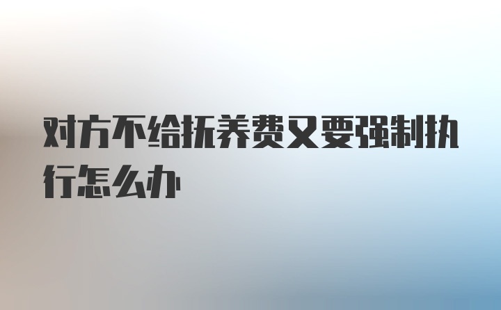 对方不给抚养费又要强制执行怎么办