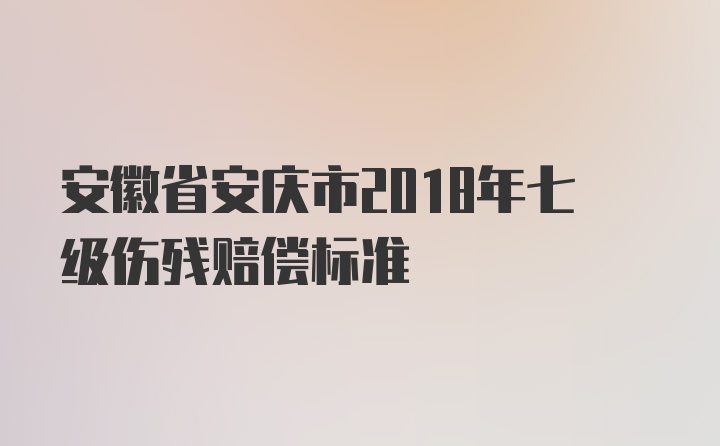 安徽省安庆市2018年七级伤残赔偿标准