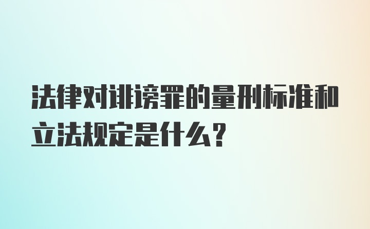 法律对诽谤罪的量刑标准和立法规定是什么？