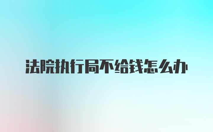 法院执行局不给钱怎么办