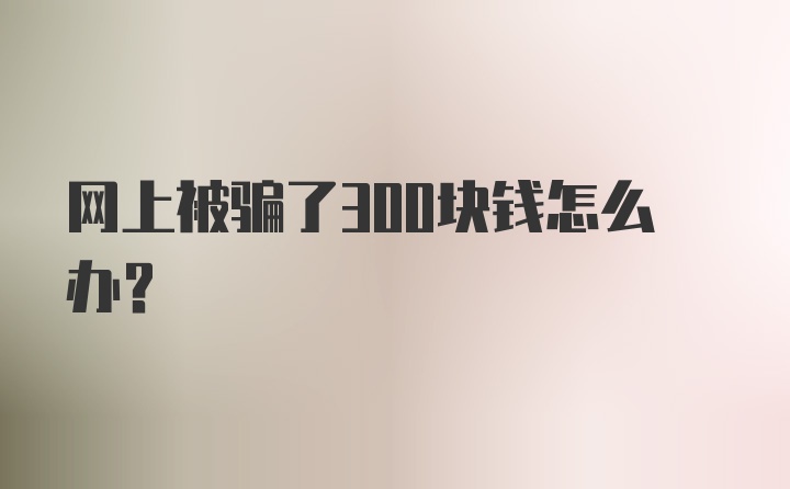 网上被骗了300块钱怎么办？