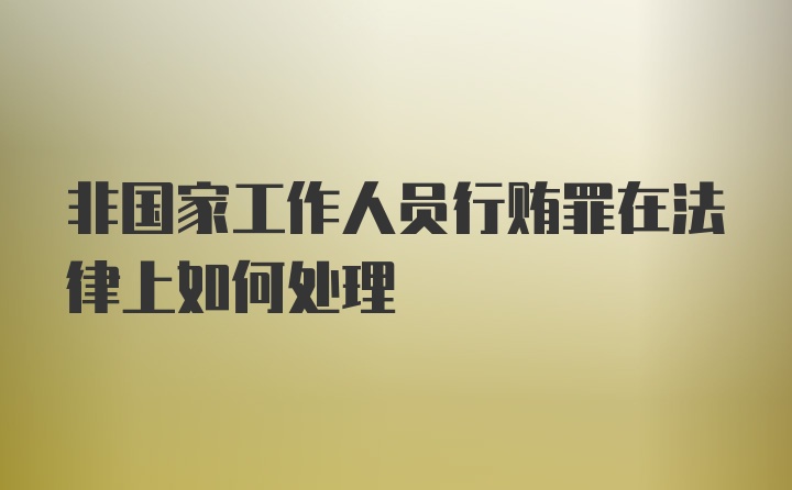 非国家工作人员行贿罪在法律上如何处理