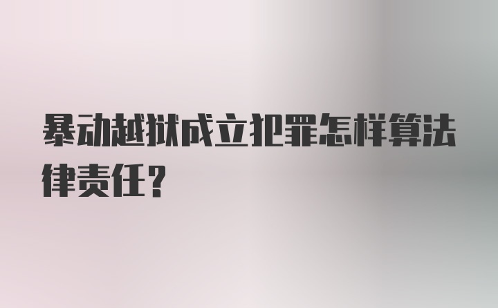 暴动越狱成立犯罪怎样算法律责任？