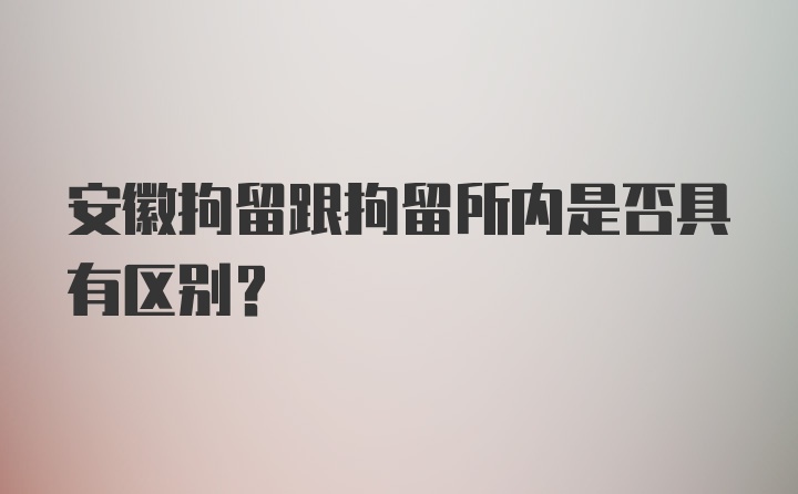 安徽拘留跟拘留所内是否具有区别？