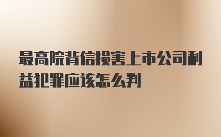 最高院背信损害上市公司利益犯罪应该怎么判