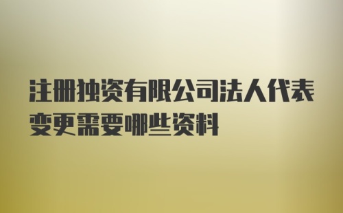 注册独资有限公司法人代表变更需要哪些资料