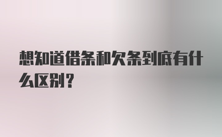 想知道借条和欠条到底有什么区别？