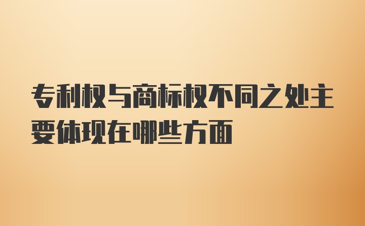 专利权与商标权不同之处主要体现在哪些方面