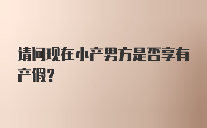 请问现在小产男方是否享有产假？