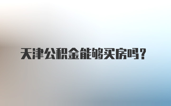 天津公积金能够买房吗？