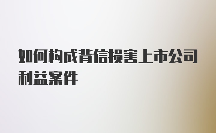 如何构成背信损害上市公司利益案件