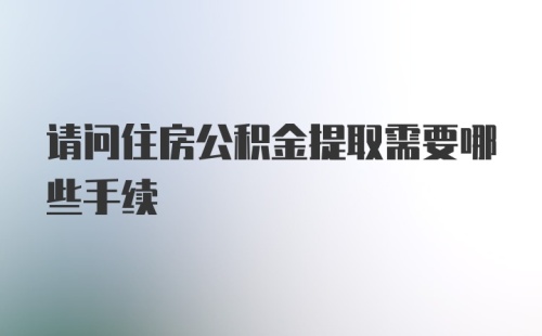 请问住房公积金提取需要哪些手续