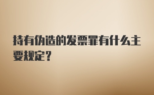 持有伪造的发票罪有什么主要规定？