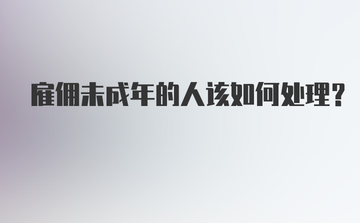 雇佣未成年的人该如何处理?